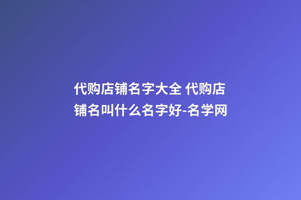 代购店铺名字大全 代购店铺名叫什么名字好-名学网-第1张-店铺起名-玄机派